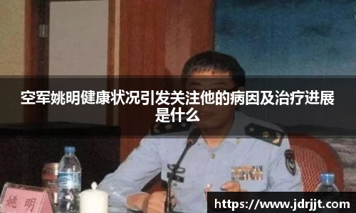 空军姚明健康状况引发关注他的病因及治疗进展是什么