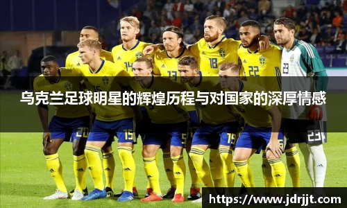 乌克兰足球明星的辉煌历程与对国家的深厚情感