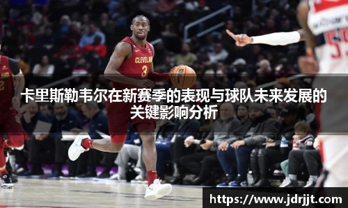 卡里斯勒韦尔在新赛季的表现与球队未来发展的关键影响分析