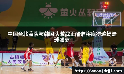 中国台北蓝队与韩国队激战正酣谁将赢得这场篮球盛宴
