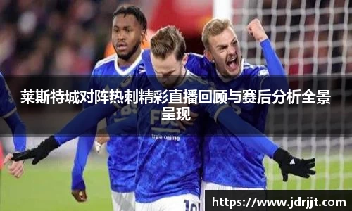 莱斯特城对阵热刺精彩直播回顾与赛后分析全景呈现