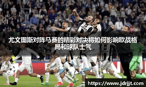 尤文图斯对阵马赛的精彩对决将如何影响欧战格局和球队士气