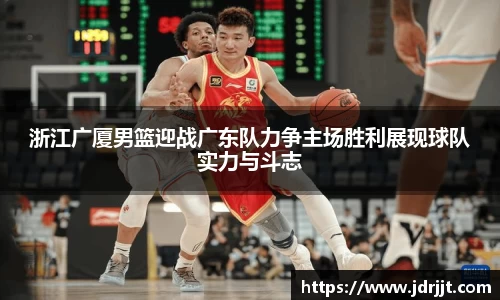 浙江广厦男篮迎战广东队力争主场胜利展现球队实力与斗志