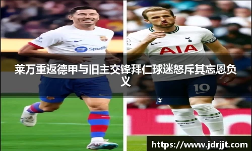 莱万重返德甲与旧主交锋拜仁球迷怒斥其忘恩负义