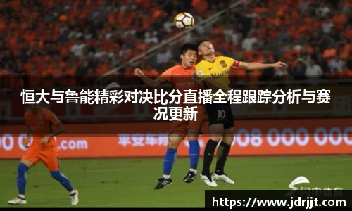 恒大与鲁能精彩对决比分直播全程跟踪分析与赛况更新