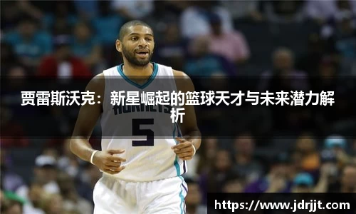 贾雷斯沃克：新星崛起的篮球天才与未来潜力解析