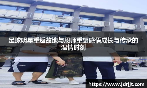 足球明星重返故地与恩师重聚感悟成长与传承的温情时刻