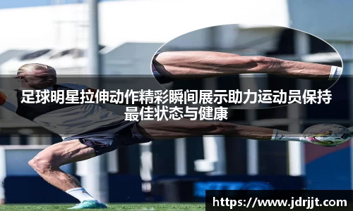 足球明星拉伸动作精彩瞬间展示助力运动员保持最佳状态与健康